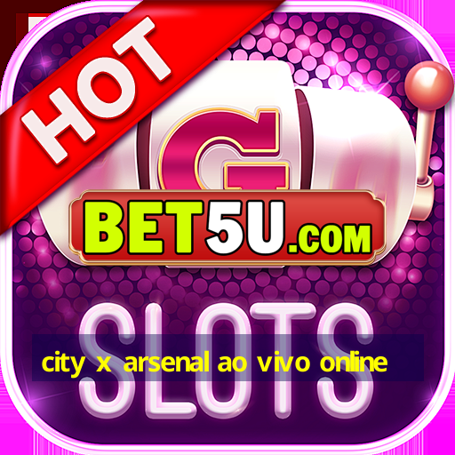 city x arsenal ao vivo online